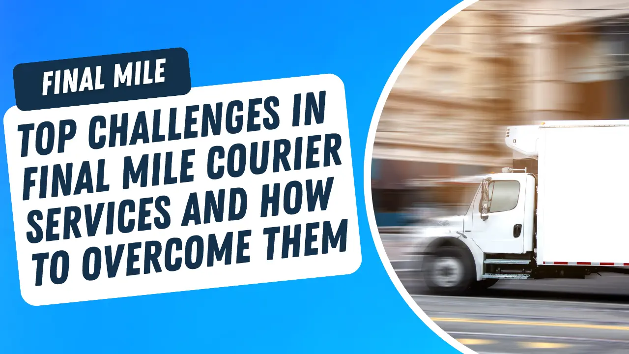 Top Challenges in Final Mile Courier Services and How to Overcome Them