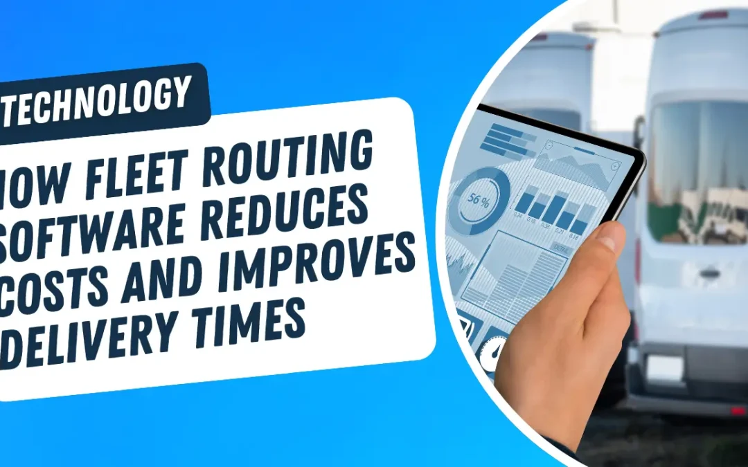 How Fleet Routing Software Reduces Costs and Improves Delivery Times